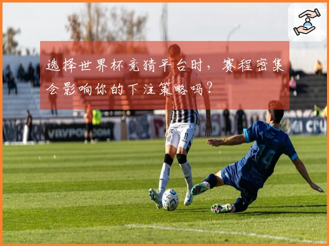 选择世界杯竞猜平台时，赛程密集会影响你的下注策略吗？