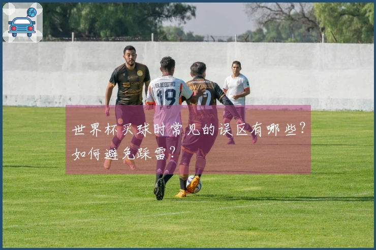 世界杯买球时常见的误区有哪些？如何避免踩雷？