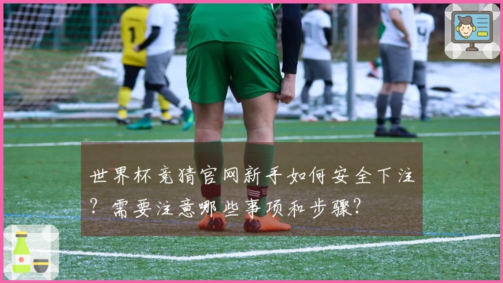 世界杯竞猜官网新手如何安全下注？需要注意哪些事项和步骤？