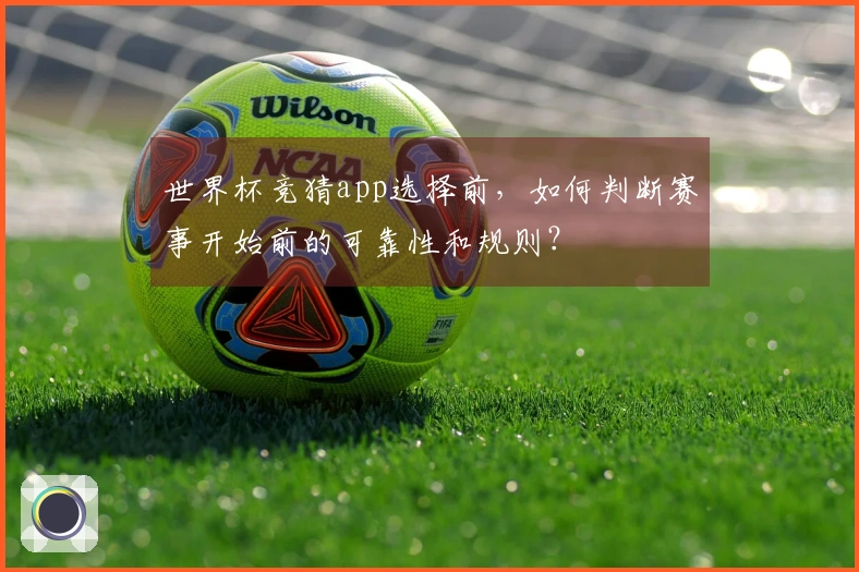 世界杯竞猜app选择前，如何判断赛事开始前的可靠性和规则？