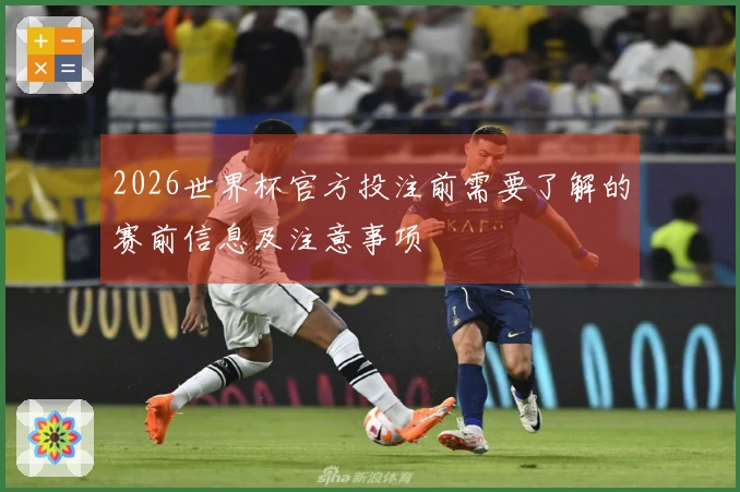 2026世界杯官方投注前需要了解的赛前信息及注意事项
