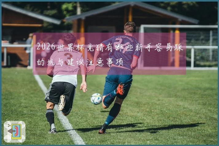2026世界杯竞猜有哪些新手容易踩的坑与建议注意事项
