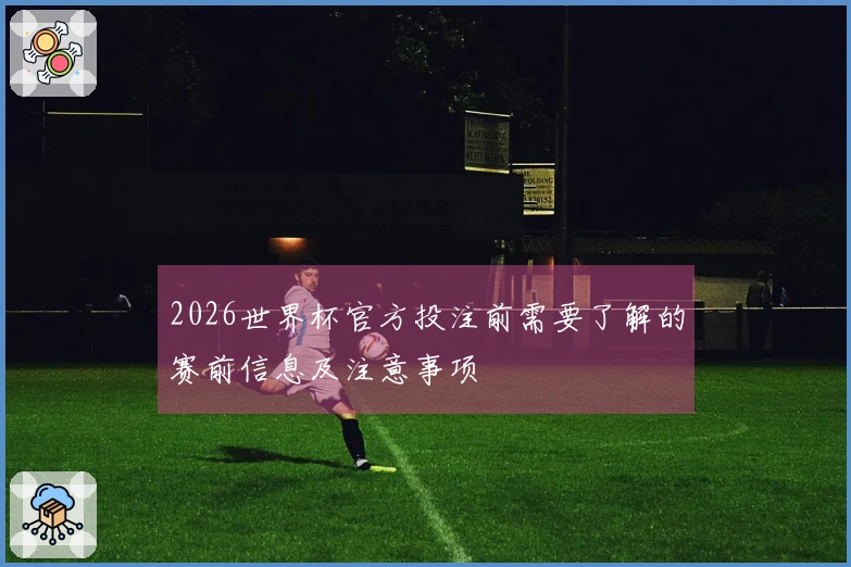 2026世界杯官方投注前需要了解的赛前信息及注意事项