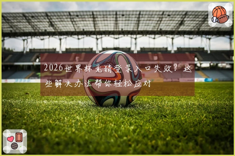 2026世界杯竞猜登录入口失效？这些解决办法帮你轻松应对